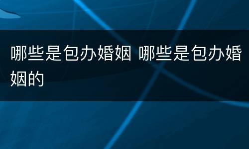 哪些是包办婚姻 哪些是包办婚姻的