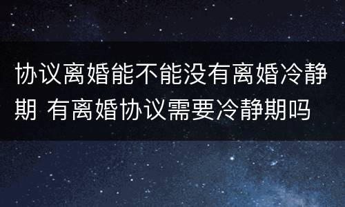 协议离婚能不能没有离婚冷静期 有离婚协议需要冷静期吗