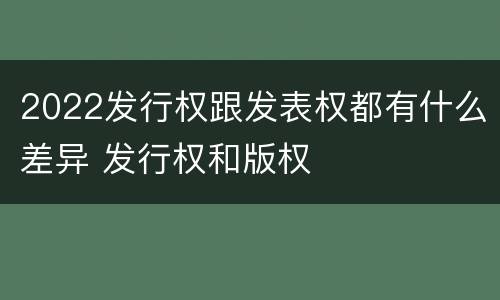 2022发行权跟发表权都有什么差异 发行权和版权