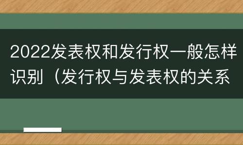2022发表权和发行权一般怎样识别（发行权与发表权的关系）