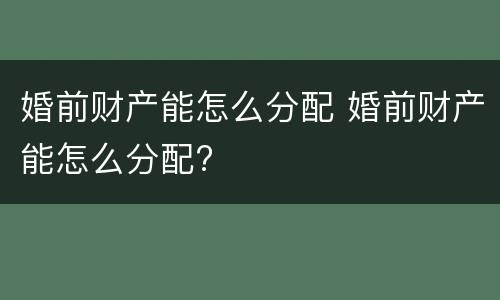 婚前财产能怎么分配 婚前财产能怎么分配?