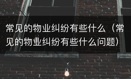 常见的物业纠纷有些什么（常见的物业纠纷有些什么问题）