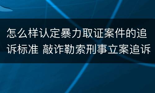 怎么样认定暴力取证案件的追诉标准 敲诈勒索刑事立案追诉标准