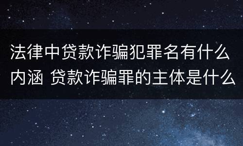 法律中贷款诈骗犯罪名有什么内涵 贷款诈骗罪的主体是什么