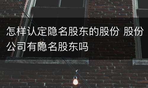 怎样认定隐名股东的股份 股份公司有隐名股东吗