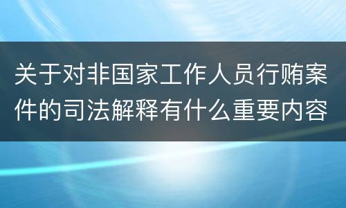 关于对非国家工作人员行贿案件的司法解释有什么重要内容
