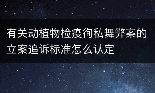 有关动植物检疫徇私舞弊案的立案追诉标准怎么认定