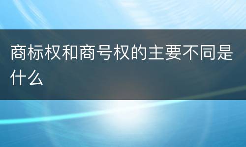 商标权和商号权的主要不同是什么