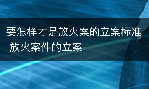 要怎样才是放火案的立案标准 放火案件的立案
