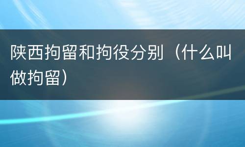 陕西拘留和拘役分别（什么叫做拘留）