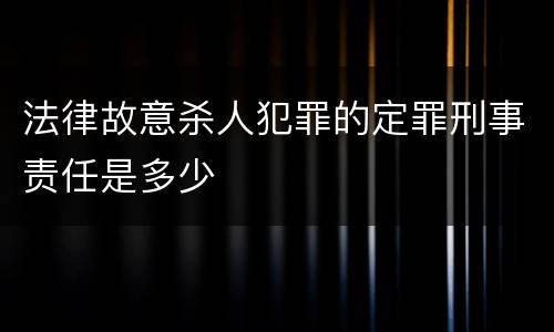 法律故意杀人犯罪的定罪刑事责任是多少