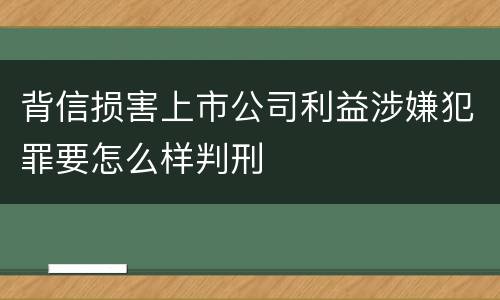 背信损害上市公司利益涉嫌犯罪要怎么样判刑
