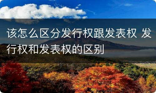 该怎么区分发行权跟发表权 发行权和发表权的区别