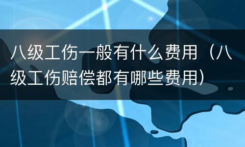 八级工伤一般有什么费用（八级工伤赔偿都有哪些费用）