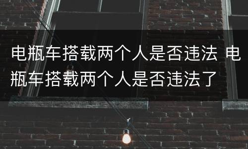电瓶车搭载两个人是否违法 电瓶车搭载两个人是否违法了