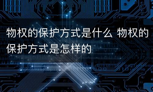 物权的保护方式是什么 物权的保护方式是怎样的