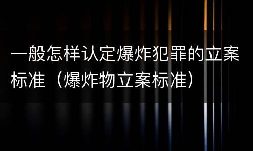 一般怎样认定爆炸犯罪的立案标准（爆炸物立案标准）