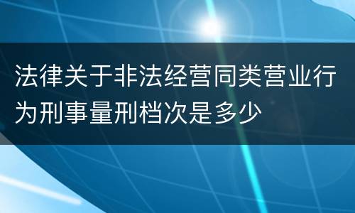 法律关于非法经营同类营业行为刑事量刑档次是多少