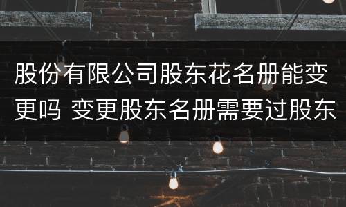 股份有限公司股东花名册能变更吗 变更股东名册需要过股东会吗
