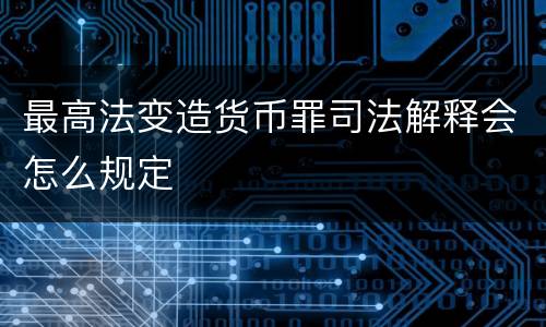 最高法变造货币罪司法解释会怎么规定