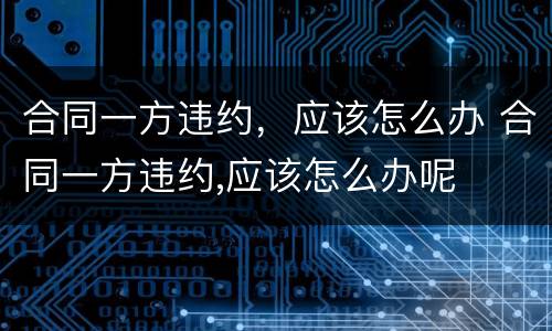 合同一方违约，应该怎么办 合同一方违约,应该怎么办呢