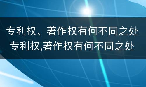 专利权、著作权有何不同之处 专利权,著作权有何不同之处和作用