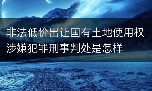 非法低价出让国有土地使用权涉嫌犯罪刑事判处是怎样