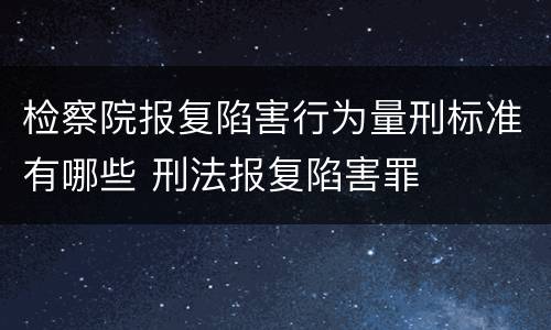 检察院报复陷害行为量刑标准有哪些 刑法报复陷害罪