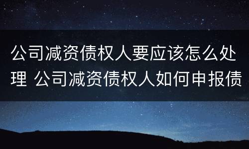 公司减资债权人要应该怎么处理 公司减资债权人如何申报债权