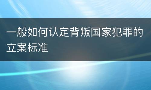 一般如何认定背叛国家犯罪的立案标准