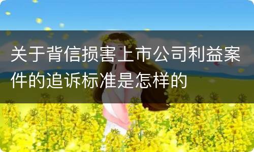 关于背信损害上市公司利益案件的追诉标准是怎样的