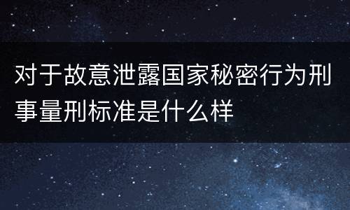 对于故意泄露国家秘密行为刑事量刑标准是什么样