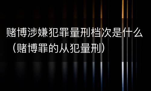 赌博涉嫌犯罪量刑档次是什么（赌博罪的从犯量刑）
