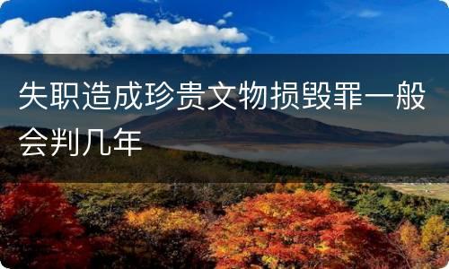 失职造成珍贵文物损毁罪一般会判几年