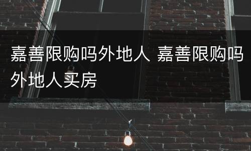 嘉善限购吗外地人 嘉善限购吗外地人买房