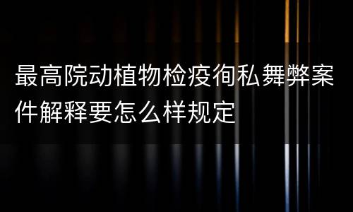 最高院动植物检疫徇私舞弊案件解释要怎么样规定