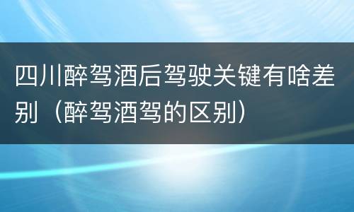 四川醉驾酒后驾驶关键有啥差别（醉驾酒驾的区别）