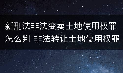 新刑法非法变卖土地使用权罪怎么判 非法转让土地使用权罪量刑