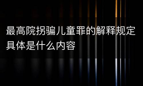 最高院拐骗儿童罪的解释规定具体是什么内容