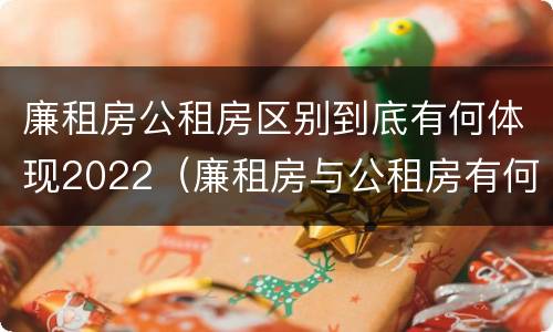 廉租房公租房区别到底有何体现2022（廉租房与公租房有何区别）