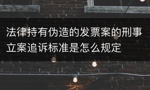 法律持有伪造的发票案的刑事立案追诉标准是怎么规定