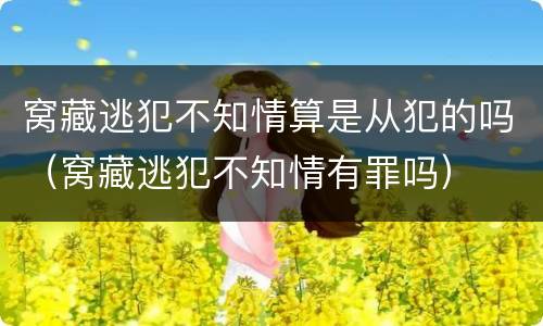窝藏逃犯不知情算是从犯的吗（窝藏逃犯不知情有罪吗）