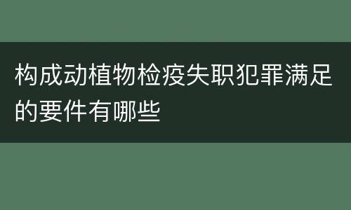 构成动植物检疫失职犯罪满足的要件有哪些