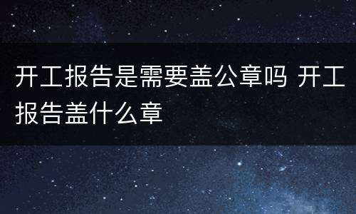 开工报告是需要盖公章吗 开工报告盖什么章