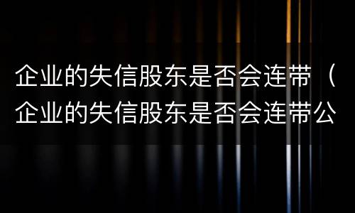 企业的失信股东是否会连带（企业的失信股东是否会连带公司）