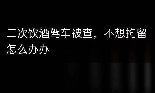 二次饮酒驾车被查，不想拘留怎么办办