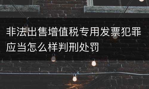 非法出售增值税专用发票犯罪应当怎么样判刑处罚