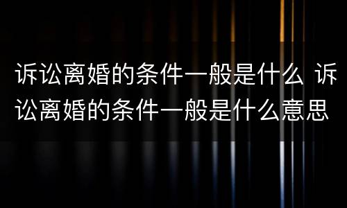 诉讼离婚的条件一般是什么 诉讼离婚的条件一般是什么意思