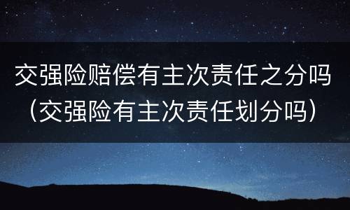 交强险赔偿有主次责任之分吗（交强险有主次责任划分吗）