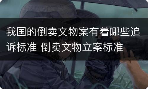 我国的倒卖文物案有着哪些追诉标准 倒卖文物立案标准